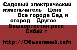 Садовый электрический измельчитель › Цена ­ 17 000 - Все города Сад и огород » Другое   . Башкортостан респ.,Сибай г.